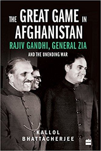 Kallol Bhattacherjee <em>The Great Game in Afghanistan: Rajiv Gandhi, General Zia and the Unending War</em> Harpar Collins, 2017